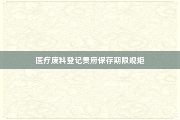 医疗废料登记贵府保存期限规矩