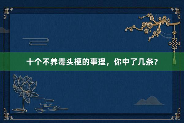 十个不养毒头梗的事理，你中了几条？