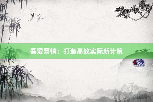 吾爱营销：打造高效实际新计策