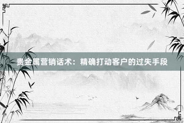 贵金属营销话术：精确打动客户的过失手段